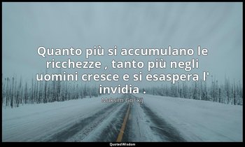 Quanto più si accumulano le ricchezze , tanto più negli uomini cresce e si esasp — Maksim Gor'kij