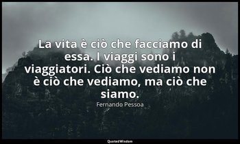 La vita è ciò che facciamo di essa. I viaggi sono i viaggiatori. Ciò che vediamo — Fernando Pessoa