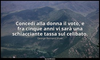 Concedi alla donna il voto, e fra cinque anni vi sarà una schiacciante tassa sul — George Bernard Shaw