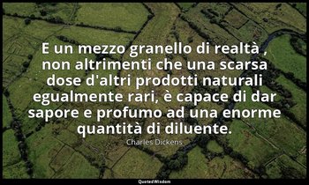 E un mezzo granello di realtà , non altrimenti che una scarsa dose d'altri prodo — Charles Dickens