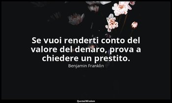 Se vuoi renderti conto del valore del denaro, prova a chiedere un prestito. — Benjamin Franklin