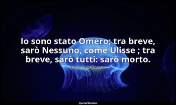 Io sono stato Omero; tra breve, sarò Nessuno, come Ulisse ; tra breve, sarò tutt — Jorge Luis Borges