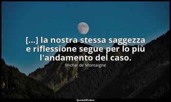 [...] la nostra stessa saggezza e riflessione segue per lo più l'andamento del c — Michel de Montaigne