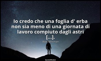 Io credo che una foglia d' erba non sia meno di una giornata di lavoro compiuto  — Walt Whitman