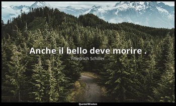 Anche il bello deve morire . — Friedrich Schiller