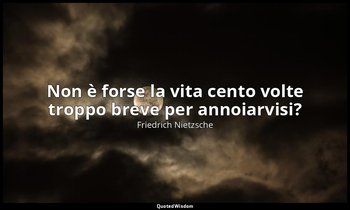 Non è forse la vita cento volte troppo breve per annoiarvisi? — Friedrich Nietzsche