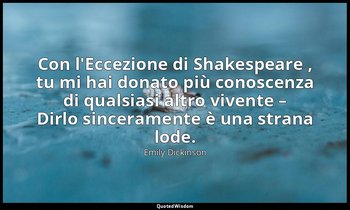 Con l'Eccezione di Shakespeare , tu mi hai donato più conoscenza di qualsiasi al — Emily Dickinson