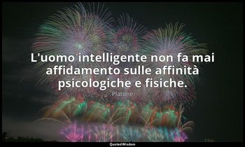 L'uomo intelligente non fa mai affidamento sulle affinità psicologiche e fisiche — Platone