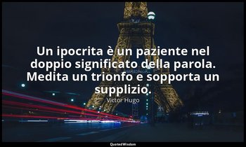 Un ipocrita è un paziente nel doppio significato della parola. Medita un trionfo — Victor Hugo