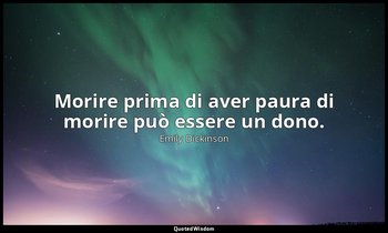 Morire prima di aver paura di morire può essere un dono. — Emily Dickinson