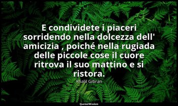 E condividete i piaceri sorridendo nella dolcezza dell' amicizia , poiché nella  — Khalil Gibran