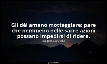 Gli dèi amano motteggiare: pare che nemmeno nelle sacre azioni possano impedirsi — Friedrich Nietzsche
