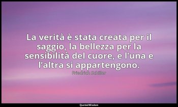 La verità è stata creata per il saggio, la bellezza per la sensibilità del cuore — Friedrich Schiller