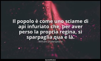 Il popolo è come uno sciame di api infuriato che, per aver perso la propria regi — William Shakespeare