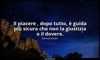 Il piacere , dopo tutto, è guida più sicura che non la giustizia o il dovere. — Samuel Butler
