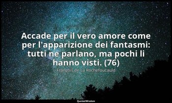 Accade per il vero amore come per l'apparizione dei fantasmi: tutti ne parlano,  — François de La Rochefoucauld