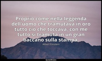 Proprio come nella leggenda dell'uomo che tramutava in oro tutto ciò che toccava — Albert Einstein