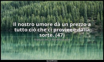 Il nostro umore dà un prezzo a tutto ciò che ci proviene dalla sorte. (47) — François de La Rochefoucauld