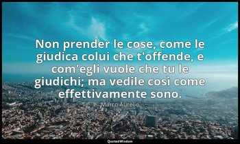 Non prender le cose, come le giudica colui che t'offende, e com'egli vuole che t — Marco Aurelio