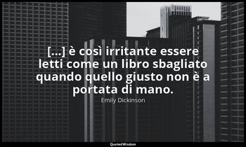 [...] è così irritante essere letti come un libro sbagliato quando quello giusto — Emily Dickinson