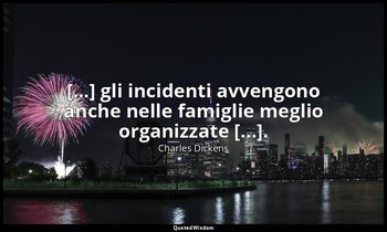 [...] gli incidenti avvengono anche nelle famiglie meglio organizzate [...]. — Charles Dickens