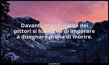 Davanti alla stupidità dei pittori si ha voglia di imparare a disegnare prima di — Jules Renard