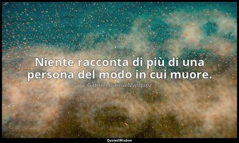 Niente racconta di più di una persona del modo in cui muore. — Gabriel García Márquez