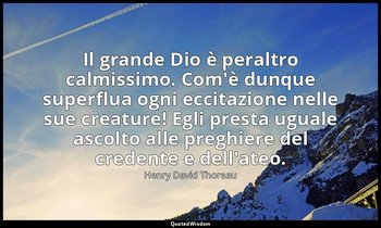 Il grande Dio è peraltro calmissimo. Com'è dunque superflua ogni eccitazione nel — Henry David Thoreau