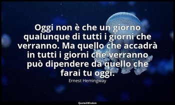 Oggi non è che un giorno qualunque di tutti i giorni che verranno. Ma quello che — Ernest Hemingway