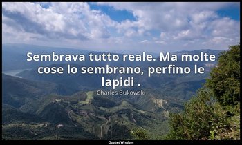 Sembrava tutto reale. Ma molte cose lo sembrano, perfino le lapidi . — Charles Bukowski