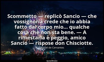 Scommetto — replicò Sancio — che vossignoria crede che io abbia fatto dal corpo  — Miguel de Cervantes