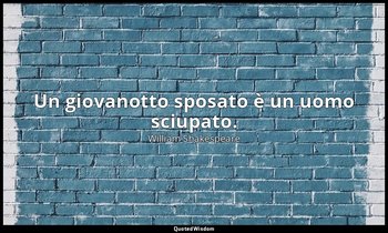 Un giovanotto sposato è un uomo sciupato. — William Shakespeare