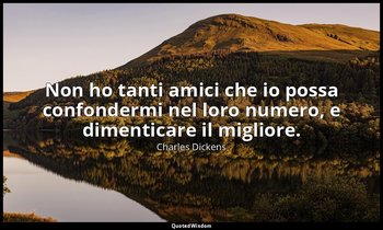 Non ho tanti amici che io possa confondermi nel loro numero, e dimenticare il mi — Charles Dickens