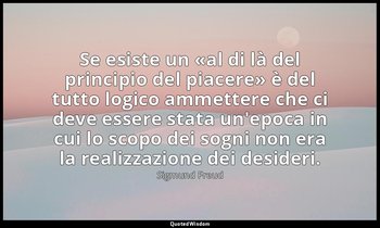 Se esiste un «al di là del principio del piacere» è del tutto logico ammettere c — Sigmund Freud