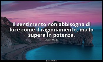Il sentimento non abbisogna di luce come il ragionamento, ma lo supera in potenz — Victor Hugo