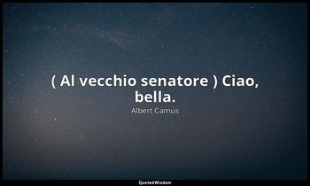 ( Al vecchio senatore ) Ciao, bella. — Albert Camus