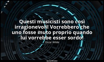 Questi musicisti sono così irragionevoli! Vorrebbero che uno fosse muto proprio  — Oscar Wilde