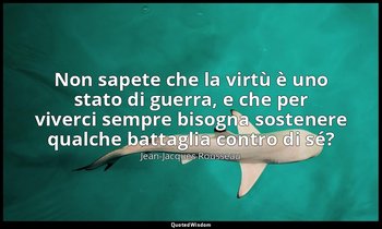 Non sapete che la virtù è uno stato di guerra, e che per viverci sempre bisogna  — Jean-Jacques Rousseau