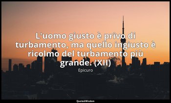 L'uomo giusto è privo di turbamento, ma quello ingiusto è ricolmo del turbamento — Epicuro