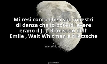 Mi resi conto che i soli maestri di danza che io potessi avere erano il J. J. Ro — Walt Whitman