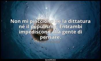 Non mi piacciono né la dittatura né il populismo. Entrambi impediscono alla gent — Jorge Luis Borges