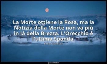 La Morte ottiene la Rosa, ma la Notizia della Morte non va più in là della Brezz — Emily Dickinson