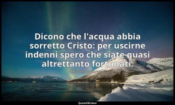 Dicono che l'acqua abbia sorretto Cristo: per uscirne indenni spero che siate qu — Charles Bukowski