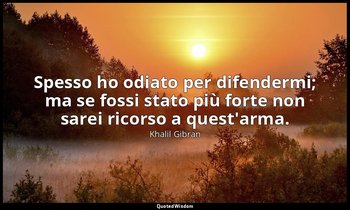 Spesso ho odiato per difendermi; ma se fossi stato più forte non sarei ricorso a — Khalil Gibran