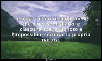 Le nostre chimire sono quelle che più ci somigliano, e ciascuna sogna l'ignoto e — Victor Hugo