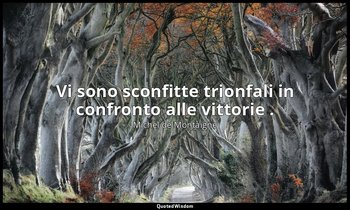 Vi sono sconfitte trionfali in confronto alle vittorie . — Michel de Montaigne