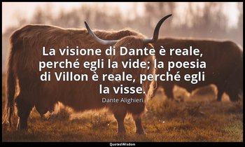 La visione di Dante è reale, perché egli la vide; la poesia di Villon è reale, p — Dante Alighieri