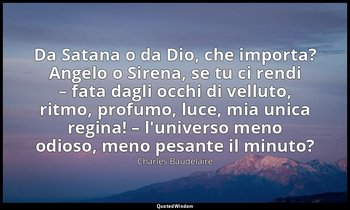 Da Satana o da Dio, che importa? Angelo o Sirena, se tu ci rendi – fata dagli oc — Charles Baudelaire