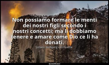 Non possiamo formare le menti dei nostri figli secondo i nostri concetti; ma li  — Johann Wolfgang von Goethe