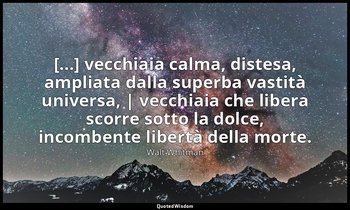 [...] vecchiaia calma, distesa, ampliata dalla superba vastità universa, | vecch — Walt Whitman